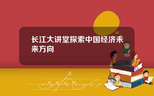 长江大讲堂探索中国经济未来方向