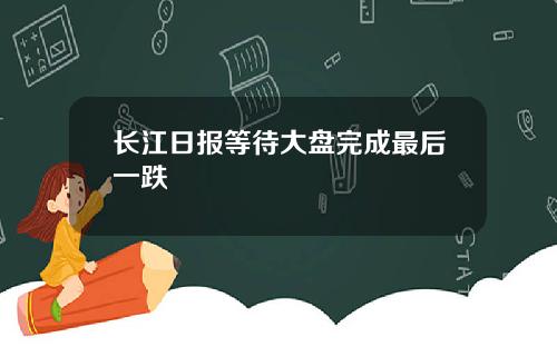 长江日报等待大盘完成最后一跌