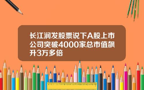 长江润发股票说下A股上市公司突破4000家总市值飙升3万多倍