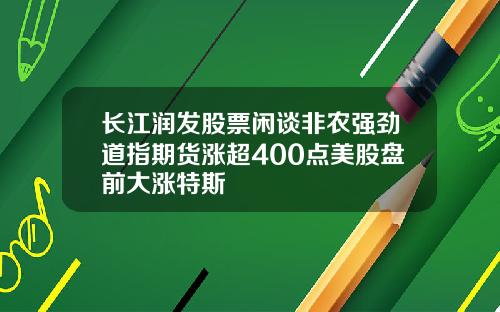 长江润发股票闲谈非农强劲道指期货涨超400点美股盘前大涨特斯