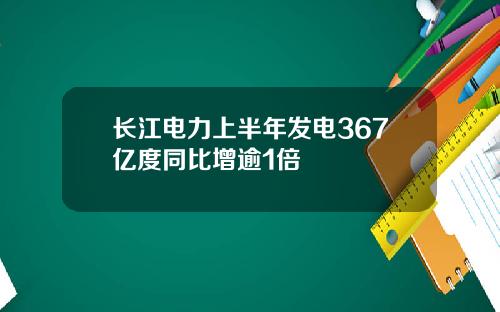 长江电力上半年发电367亿度同比增逾1倍