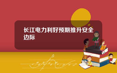 长江电力利好预期推升安全边际