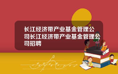 长江经济带产业基金管理公司长江经济带产业基金管理公司招聘