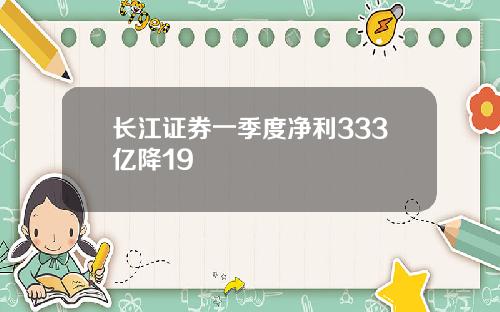 长江证券一季度净利333亿降19