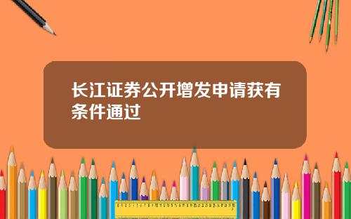 长江证券公开增发申请获有条件通过