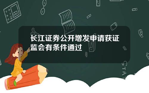 长江证券公开增发申请获证监会有条件通过