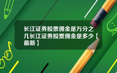 长江证券股票佣金是万分之几长江证券股票佣金是多少【最新】