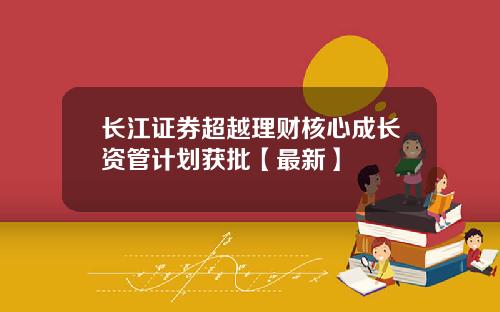 长江证券超越理财核心成长资管计划获批【最新】