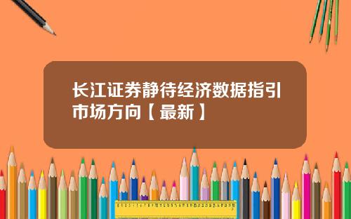 长江证券静待经济数据指引市场方向【最新】