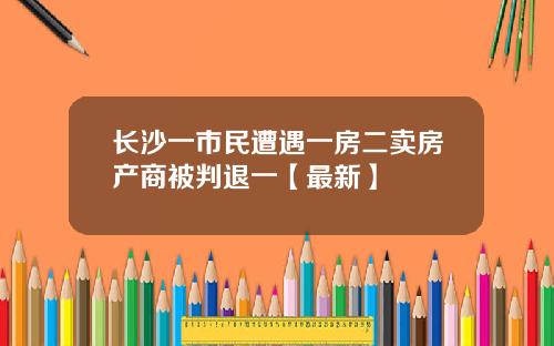 长沙一市民遭遇一房二卖房产商被判退一【最新】