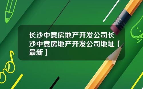 长沙中意房地产开发公司长沙中意房地产开发公司地址【最新】