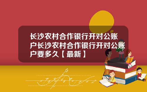 长沙农村合作银行开对公账户长沙农村合作银行开对公账户要多久【最新】