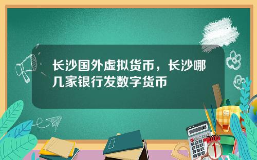 长沙国外虚拟货币，长沙哪几家银行发数字货币