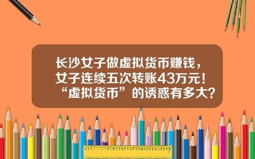 长沙女子做虚拟货币赚钱，女子连续五次转账43万元！“虚拟货币”的诱惑有多大？