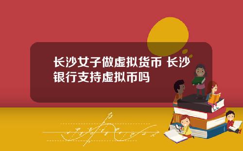 长沙女子做虚拟货币 长沙银行支持虚拟币吗