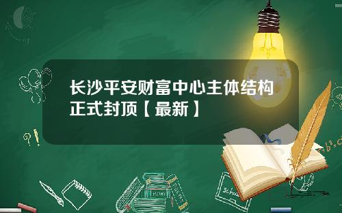 长沙平安财富中心主体结构正式封顶【最新】