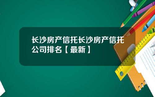 长沙房产信托长沙房产信托公司排名【最新】
