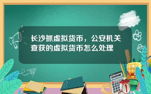 长沙抓虚拟货币，公安机关查获的虚拟货币怎么处理