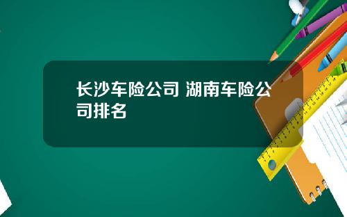 长沙车险公司 湖南车险公司排名