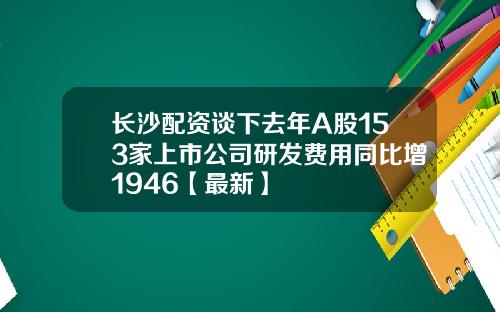 长沙配资谈下去年A股153家上市公司研发费用同比增1946【最新】