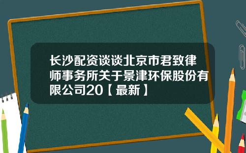 长沙配资谈谈北京市君致律师事务所关于景津环保股份有限公司20【最新】
