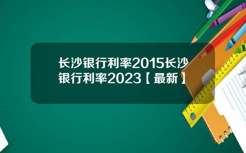 长沙银行利率2015长沙银行利率2023【最新】