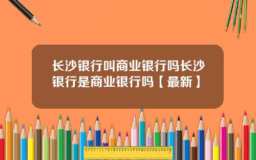 长沙银行叫商业银行吗长沙银行是商业银行吗【最新】