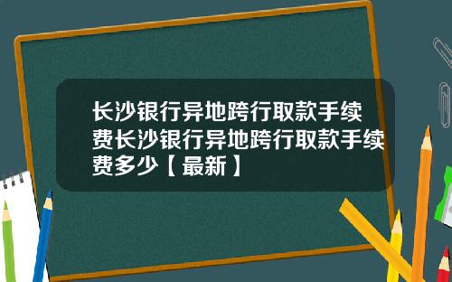 长沙银行异地跨行取款手续费长沙银行异地跨行取款手续费多少【最新】