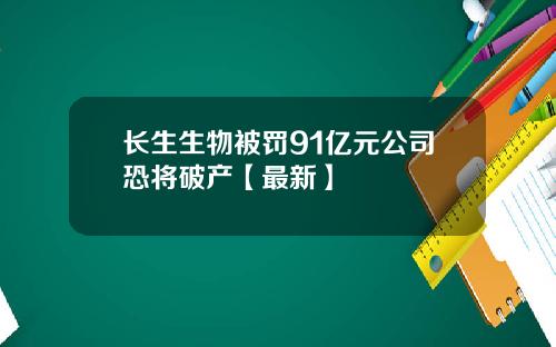 长生生物被罚91亿元公司恐将破产【最新】