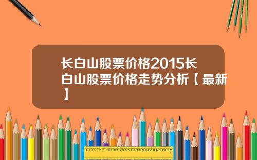 长白山股票价格2015长白山股票价格走势分析【最新】