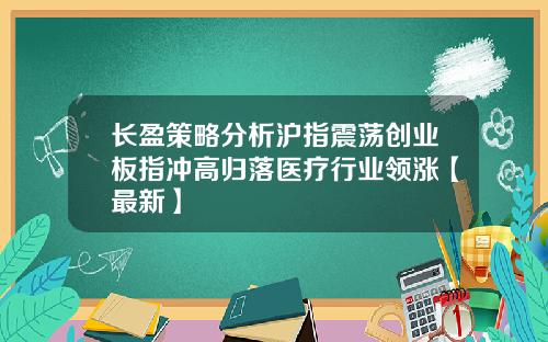 长盈策略分析沪指震荡创业板指冲高归落医疗行业领涨【最新】