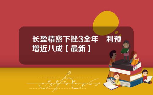 长盈精密下挫3全年淨利预增近八成【最新】