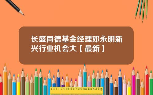 长盛同德基金经理邓永明新兴行业机会大【最新】