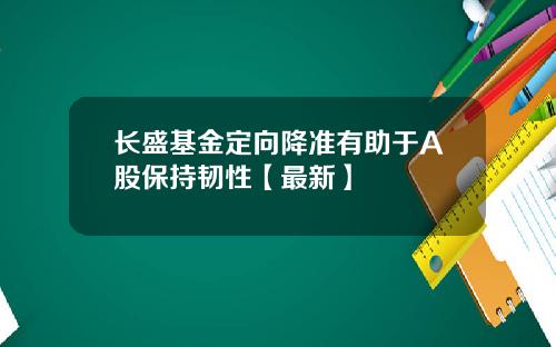 长盛基金定向降准有助于A股保持韧性【最新】