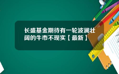 长盛基金期待有一轮波澜壮阔的牛市不现实【最新】