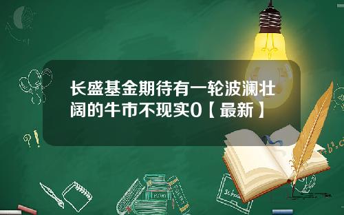 长盛基金期待有一轮波澜壮阔的牛市不现实0【最新】