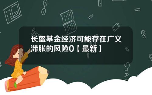 长盛基金经济可能存在广义滞胀的风险0【最新】