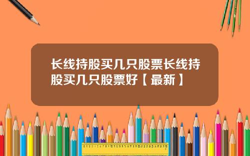 长线持股买几只股票长线持股买几只股票好【最新】