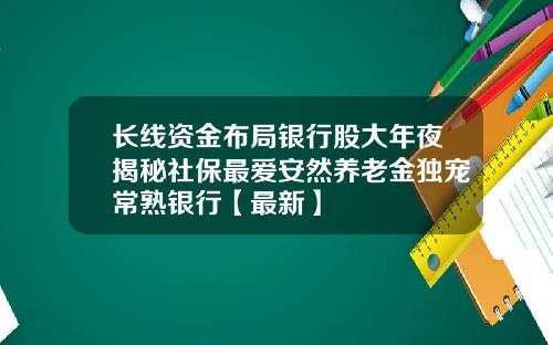 长线资金布局银行股大年夜揭秘社保最爱安然养老金独宠常熟银行【最新】