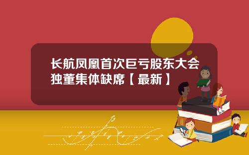 长航凤凰首次巨亏股东大会独董集体缺席【最新】
