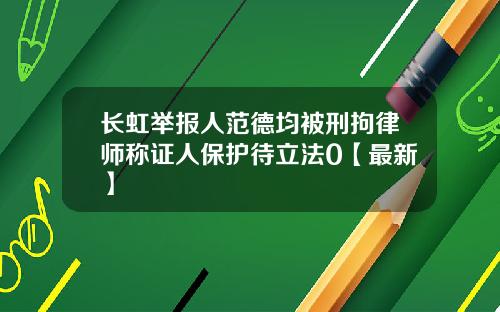 长虹举报人范德均被刑拘律师称证人保护待立法0【最新】