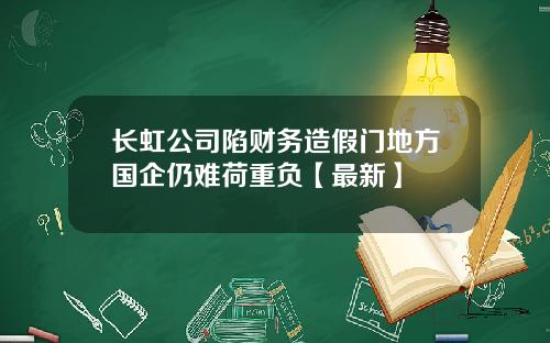 长虹公司陷财务造假门地方国企仍难荷重负【最新】