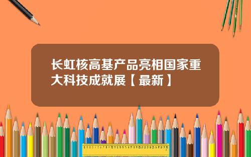 长虹核高基产品亮相国家重大科技成就展【最新】