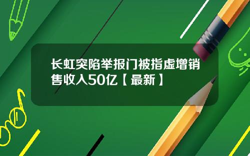 长虹突陷举报门被指虚增销售收入50亿【最新】