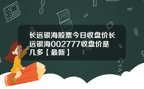 长远银海股票今日收盘价长远银海002777收盘价是几多【最新】