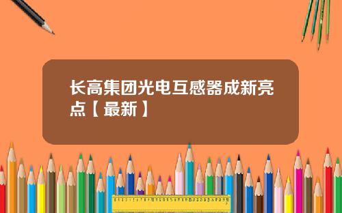 长高集团光电互感器成新亮点【最新】