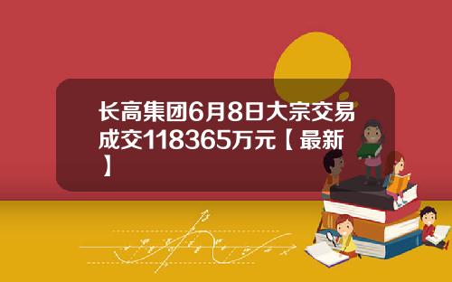 长高集团6月8日大宗交易成交118365万元【最新】