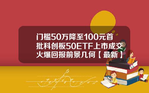 门槛50万降至100元首批科创板50ETF上市成交火爆回报前景几何【最新】