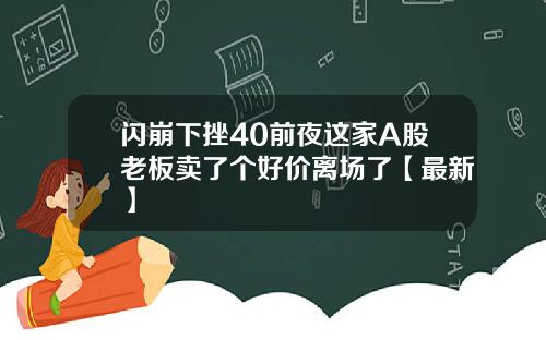 闪崩下挫40前夜这家A股老板卖了个好价离场了【最新】