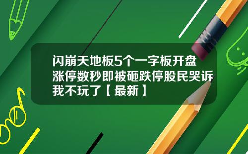 闪崩天地板5个一字板开盘涨停数秒即被砸跌停股民哭诉我不玩了【最新】